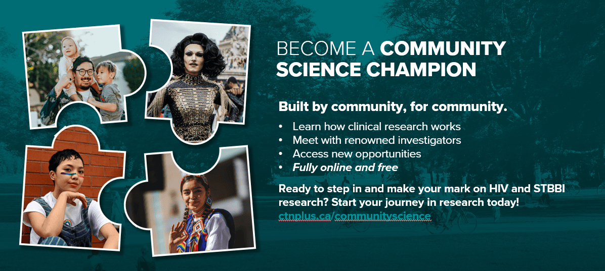 BECOME A COMMUNITY SCIENCE CHAMPION Built by community, for community. Learn how clinical research works Meet with renowned investigators Access new opportunities Fully online and free  Ready to step in and make your mark on HIV and STBBI research? Start your journey in research today! ctnplus.ca/communityscience